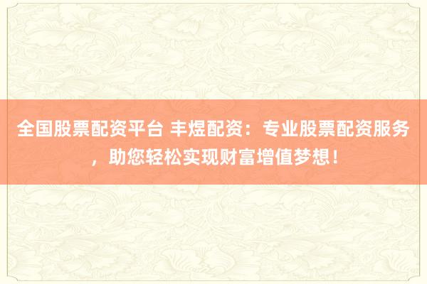 全国股票配资平台 丰煜配资：专业股票配资服务，助您轻松实现财富增值梦想！