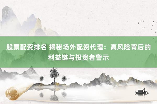 股票配资排名 揭秘场外配资代理：高风险背后的利益链与投资者警示