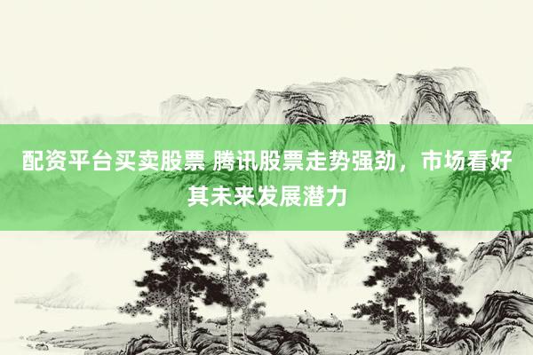配资平台买卖股票 腾讯股票走势强劲，市场看好其未来发展潜力