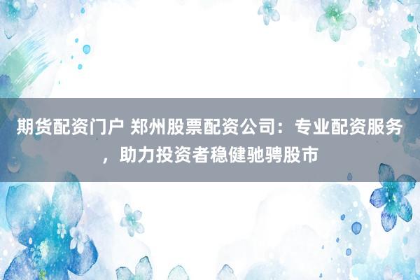 期货配资门户 郑州股票配资公司：专业配资服务，助力投资者稳健驰骋股市