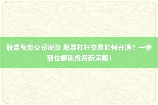 股票配资公司配资 股票杠杆交易如何开通？一步到位解锁投资新策略！