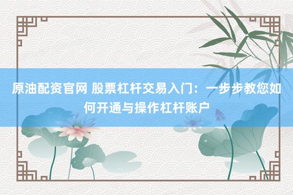 原油配资官网 股票杠杆交易入门：一步步教您如何开通与操作杠杆账户