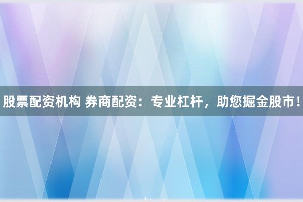 股票配资机构 券商配资：专业杠杆，助您掘金股市！
