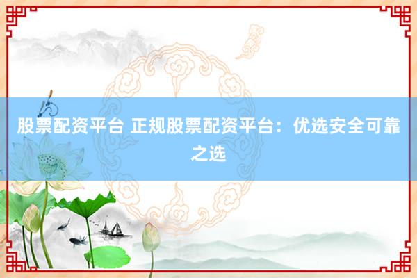 股票配资平台 正规股票配资平台：优选安全可靠之选