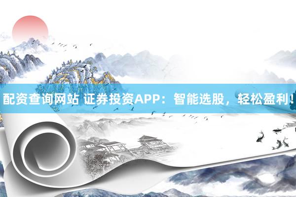 配资查询网站 证券投资APP：智能选股，轻松盈利！