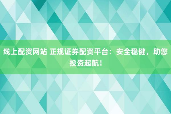 线上配资网站 正规证券配资平台：安全稳健，助您投资起航！