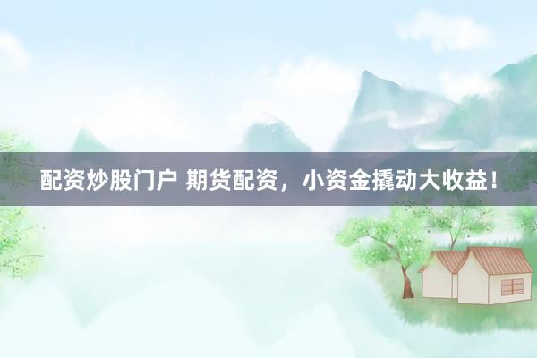 配资炒股门户 期货配资，小资金撬动大收益！