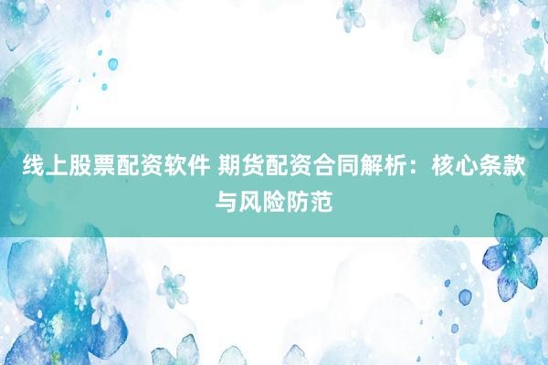 线上股票配资软件 期货配资合同解析：核心条款与风险防范