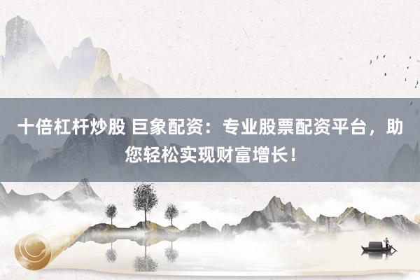 十倍杠杆炒股 巨象配资：专业股票配资平台，助您轻松实现财富增长！