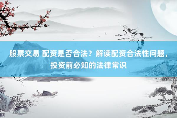 股票交易 配资是否合法？解读配资合法性问题，投资前必知的法律常识