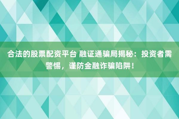 合法的股票配资平台 融证通骗局揭秘：投资者需警惕，谨防金融诈骗陷阱！
