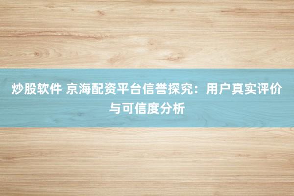 炒股软件 京海配资平台信誉探究：用户真实评价与可信度分析