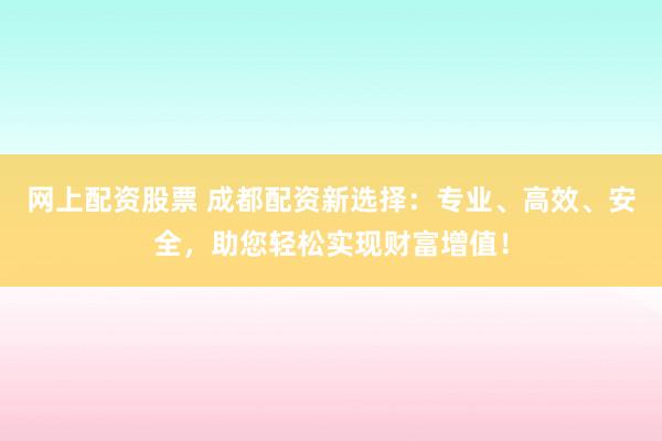 网上配资股票 成都配资新选择：专业、高效、安全，助您轻松实现财富增值！