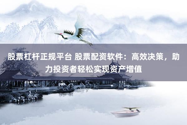 股票杠杆正规平台 股票配资软件：高效决策，助力投资者轻松实现资产增值