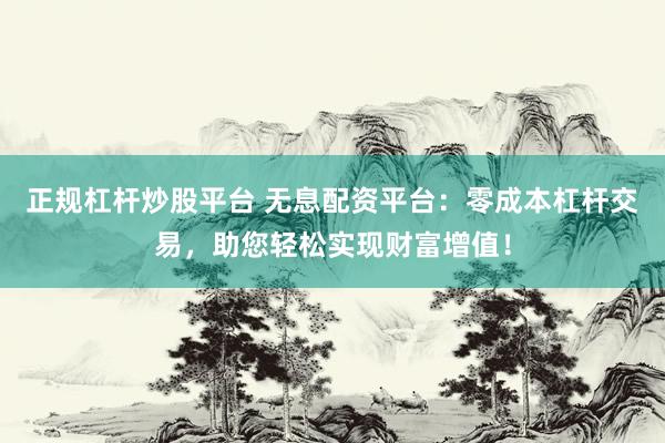 正规杠杆炒股平台 无息配资平台：零成本杠杆交易，助您轻松实现财富增值！