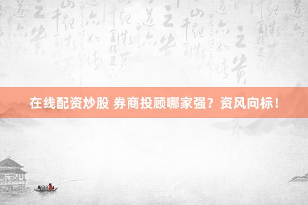 在线配资炒股 券商投顾哪家强？资风向标！