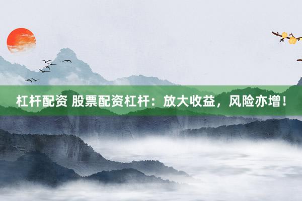 杠杆配资 股票配资杠杆：放大收益，风险亦增！