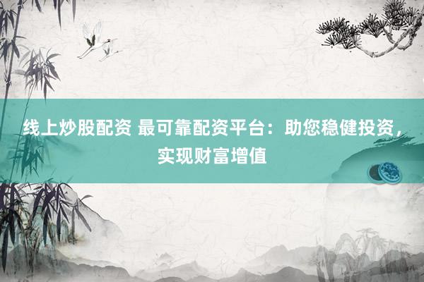 线上炒股配资 最可靠配资平台：助您稳健投资，实现财富增值