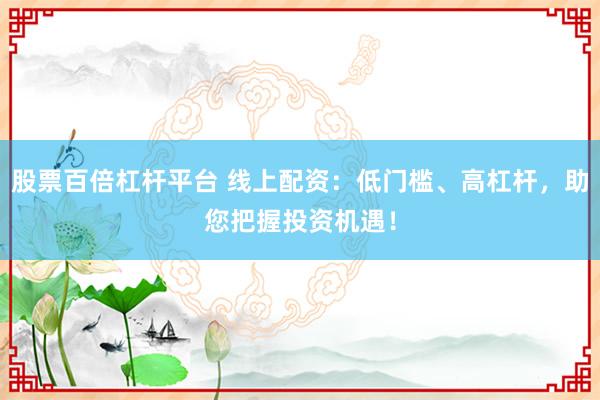 股票百倍杠杆平台 线上配资：低门槛、高杠杆，助您把握投资机遇！