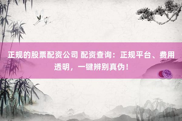 正规的股票配资公司 配资查询：正规平台、费用透明，一键辨别真伪！
