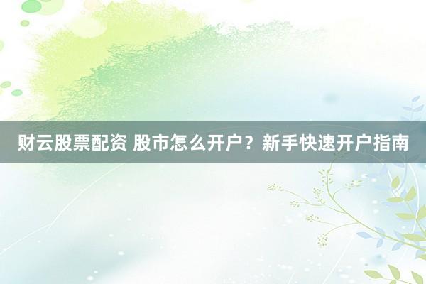 财云股票配资 股市怎么开户？新手快速开户指南