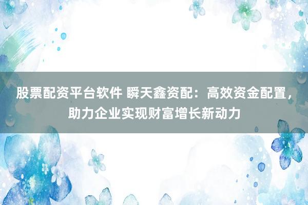 股票配资平台软件 瞬天鑫资配：高效资金配置，助力企业实现财富增长新动力