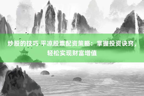 炒股的技巧 平凉股票配资策略：掌握投资诀窍，轻松实现财富增值