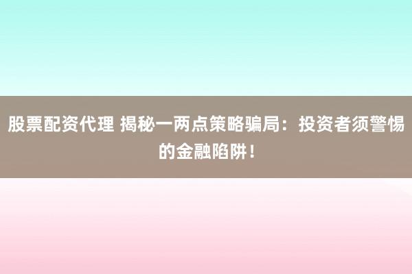 股票配资代理 揭秘一两点策略骗局：投资者须警惕的金融陷阱！
