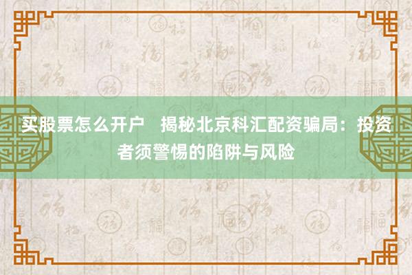 买股票怎么开户   揭秘北京科汇配资骗局：投资者须警惕的陷阱与风险