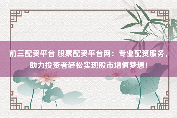 前三配资平台 股票配资平台网：专业配资服务，助力投资者轻松实现股市增值梦想！