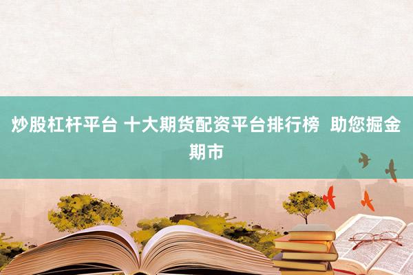 炒股杠杆平台 十大期货配资平台排行榜  助您掘金期市