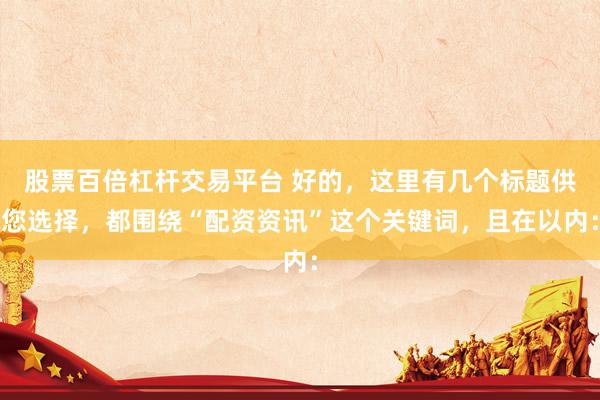 股票百倍杠杆交易平台 好的，这里有几个标题供您选择，都围绕“配资资讯”这个关键词，且在以内：