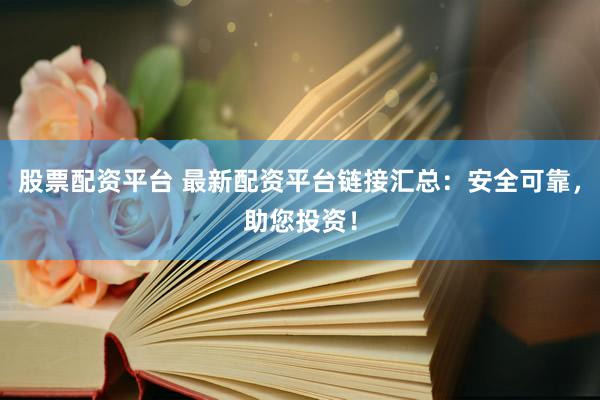 股票配资平台 最新配资平台链接汇总：安全可靠，助您投资！