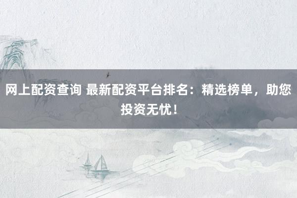 网上配资查询 最新配资平台排名：精选榜单，助您投资无忧！