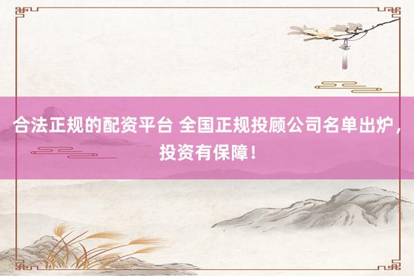 合法正规的配资平台 全国正规投顾公司名单出炉，投资有保障！