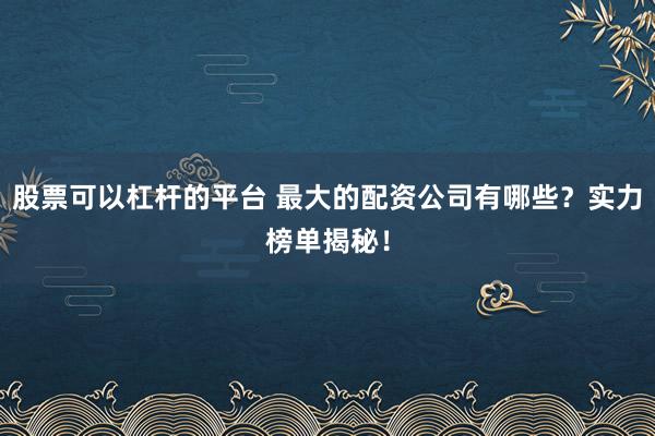 股票可以杠杆的平台 最大的配资公司有哪些？实力榜单揭秘！