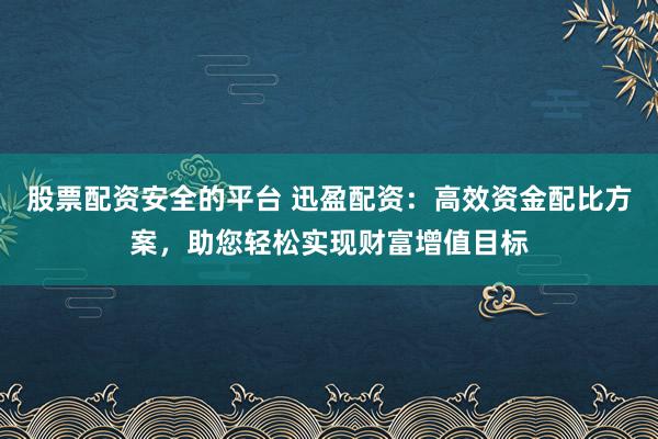 股票配资安全的平台 迅盈配资：高效资金配比方案，助您轻松实现财富增值目标