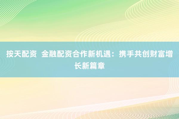 按天配资  金融配资合作新机遇：携手共创财富增长新篇章