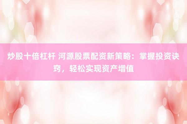 炒股十倍杠杆 河源股票配资新策略：掌握投资诀窍，轻松实现资产增值