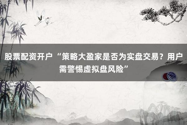 股票配资开户 “策略大盈家是否为实盘交易？用户需警惕虚拟盘风险”