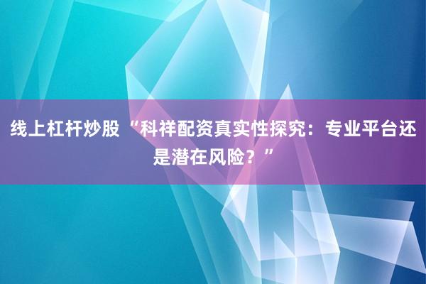 线上杠杆炒股 “科祥配资真实性探究：专业平台还是潜在风险？”