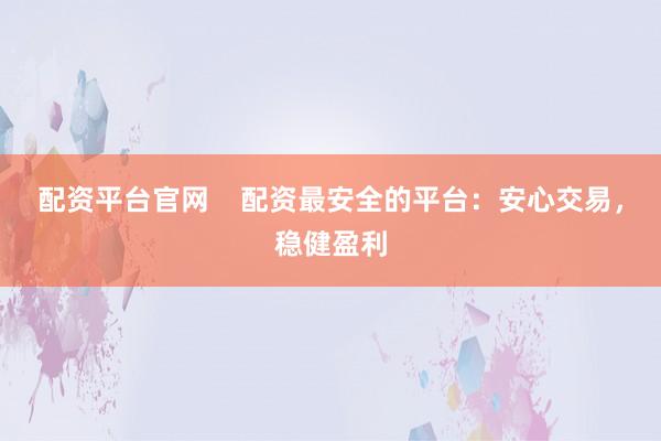 配资平台官网    配资最安全的平台：安心交易，稳健盈利
