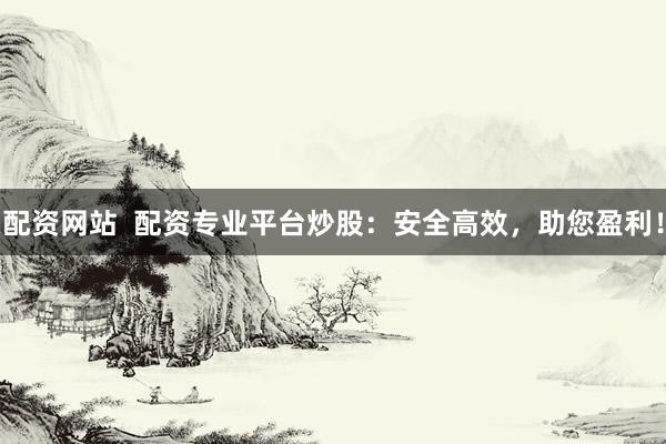 配资网站  配资专业平台炒股：安全高效，助您盈利！