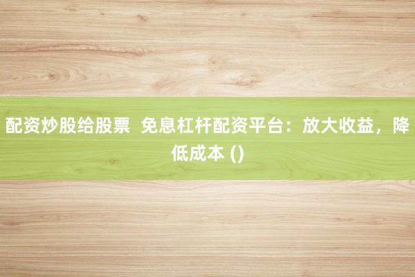 配资炒股给股票  免息杠杆配资平台：放大收益，降低成本 ()