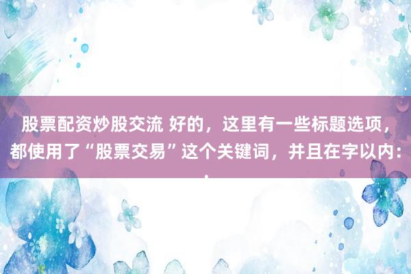 股票配资炒股交流 好的，这里有一些标题选项，都使用了“股票交易”这个关键词，并且在字以内：