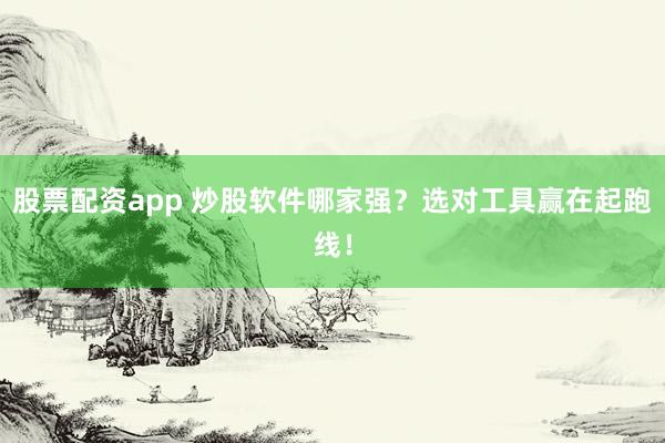 股票配资app 炒股软件哪家强？选对工具赢在起跑线！