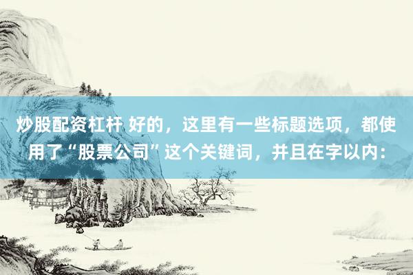 炒股配资杠杆 好的，这里有一些标题选项，都使用了“股票公司”这个关键词，并且在字以内：