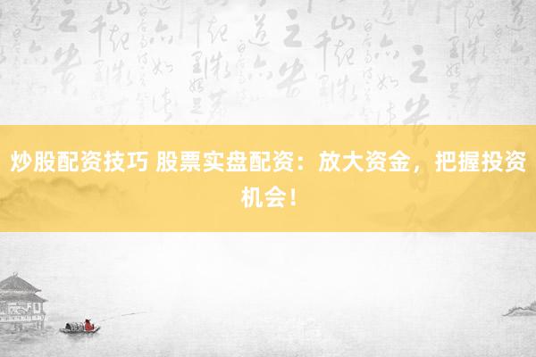 炒股配资技巧 股票实盘配资：放大资金，把握投资机会！