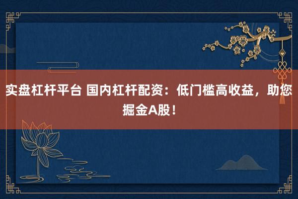 实盘杠杆平台 国内杠杆配资：低门槛高收益，助您掘金A股！