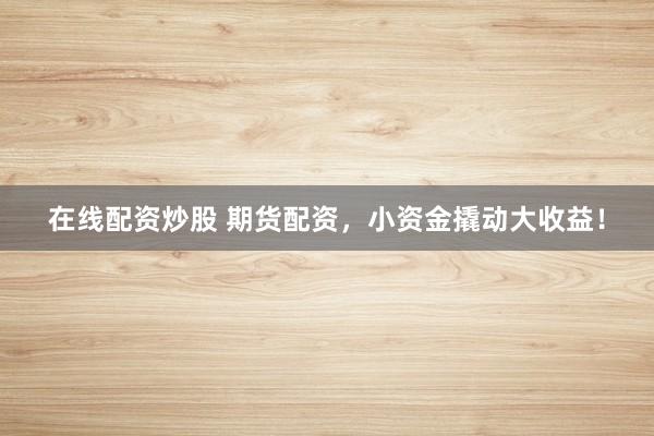 在线配资炒股 期货配资，小资金撬动大收益！